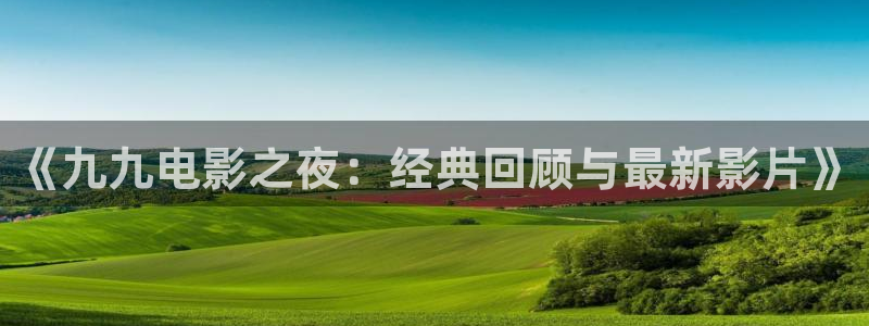 91精东影业：《九九电影之夜：经典回顾与最新影片》