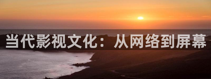 精东影业黄色片：当代影视文化：从网络到屏幕